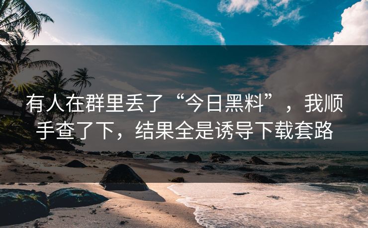 有人在群里丢了“今日黑料”，我顺手查了下，结果全是诱导下载套路