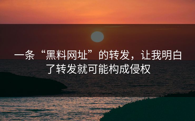 一条“黑料网址”的转发，让我明白了转发就可能构成侵权