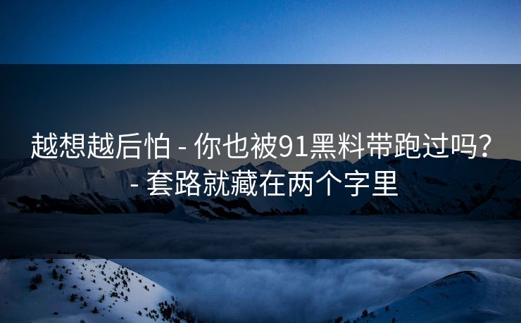 越想越后怕 - 你也被91黑料带跑过吗? 套路就藏在两个字里 第1张 越想越后怕 - 你也被91黑料带跑过吗? 套路就藏在两个字里 第1张
