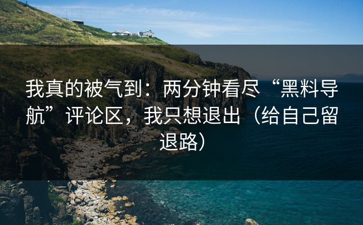 我真的被气到：两分钟看尽“黑料导航”评论区，我只想退出（给自己留退路）