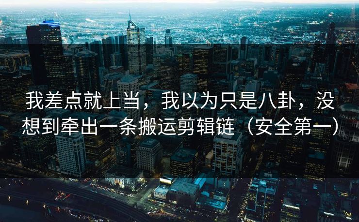我差点就上当，我以为只是八卦，没想到牵出一条搬运剪辑链（安全第一）