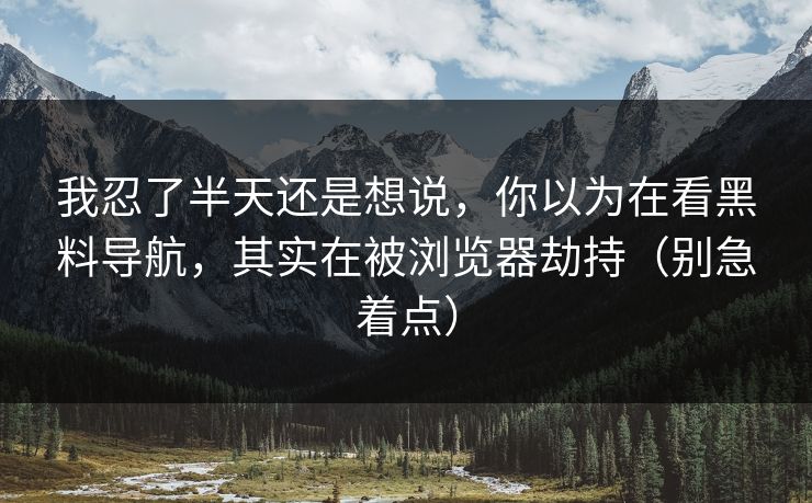 我忍了半天还是想说，你以为在看黑料导航，其实在被浏览器劫持（别急着点）