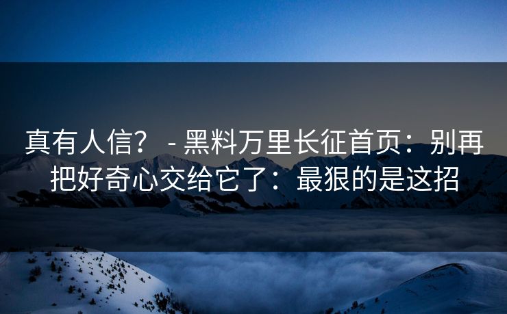 真有人信？ - 黑料万里长征首页：别再把好奇心交给它了：最狠的是这招