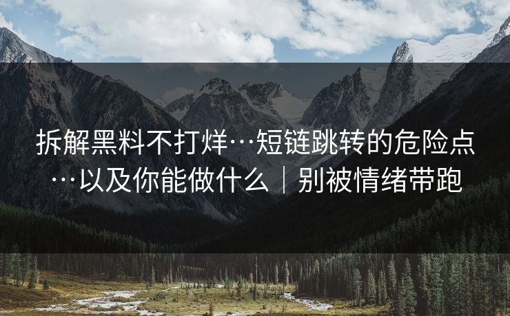 拆解黑料不打烊…短链跳转的危险点…以及你能做什么｜别被情绪带跑