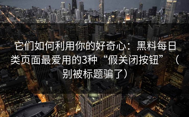它们如何利用你的好奇心：黑料每日类页面最爱用的3种“假关闭按钮”（别被标题骗了）