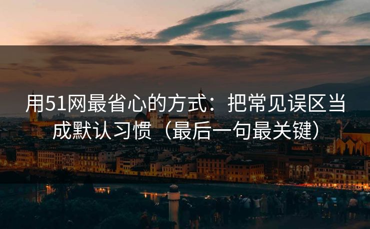 用51网最省心的方式：把常见误区当成默认习惯（最后一句最关键）