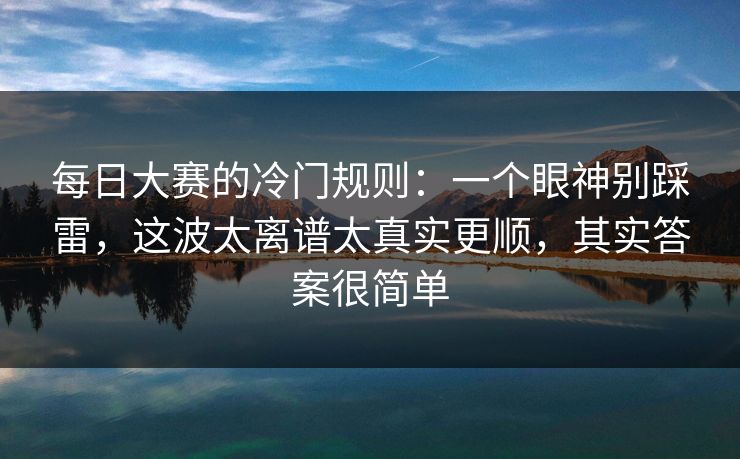 每日大赛的冷门规则:一个眼神别踩雷,这波太离谱太真实更顺,其实答案很简单