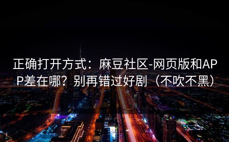 正确打开方式:麻豆社区-网页版和APP差在哪?别再错过好剧(不吹不黑)