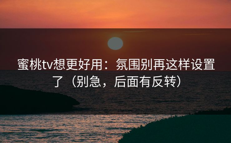 蜜桃tv想更好用:氛围别再这样设置了(别急,后面有反转)