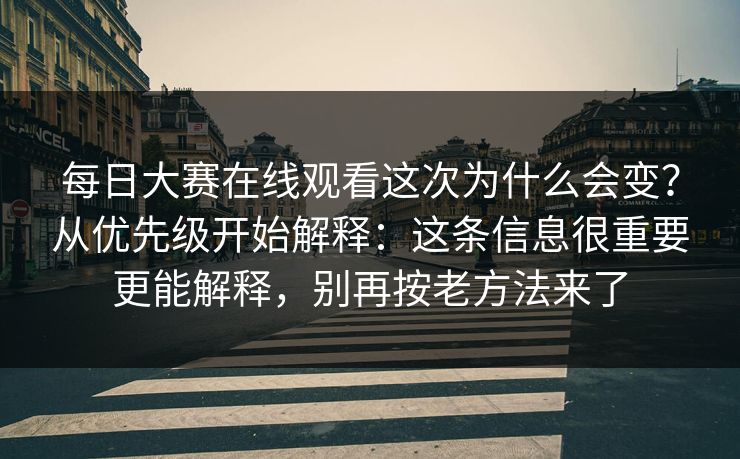 每日大赛在线观看这次为什么会变？从优先级开始解释：这条信息很重要更能解释，别再按老方法来了