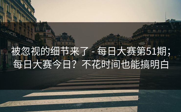 被忽视的细节来了 - 每日大赛第51期;每日大赛今日?不花时间也能搞明白