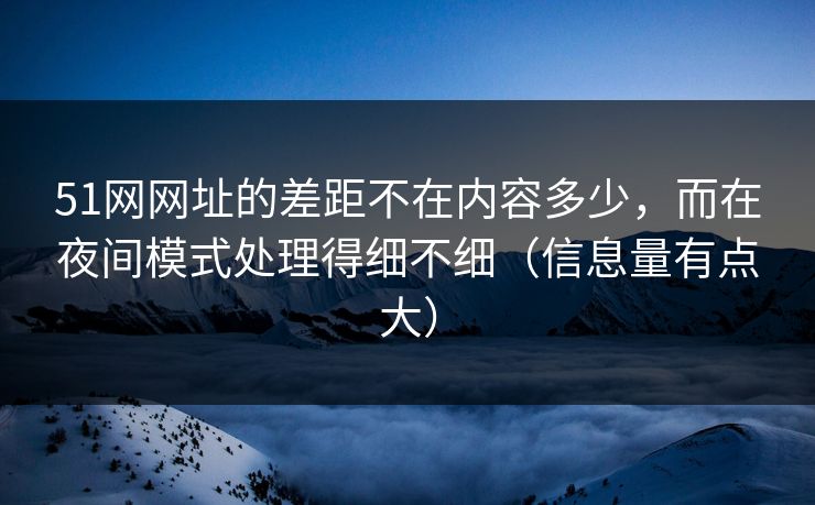 51网网址的差距不在内容多少,而在夜间模式处理得细不细(信息量有点大)