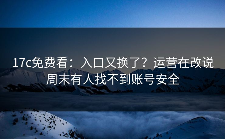 17c免费看:入口又换了?运营在改说周末有人找不到账号安全