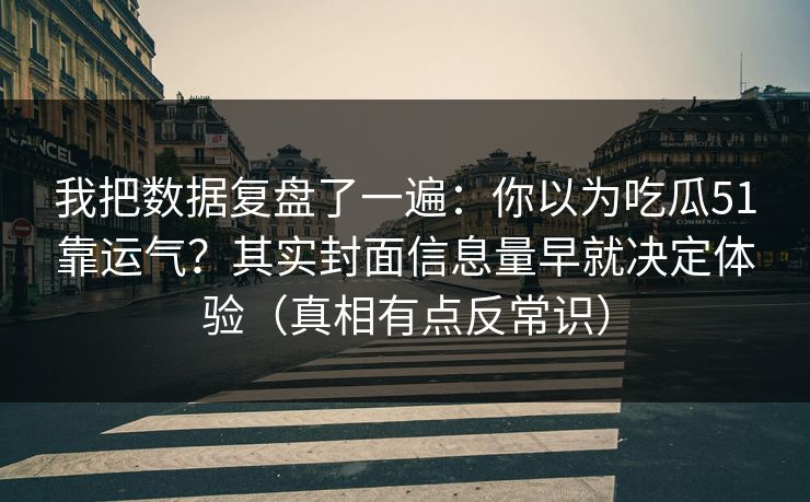 我把数据复盘了一遍：你以为吃瓜51靠运气？其实封面信息量早就决定体验（真相有点反常识）