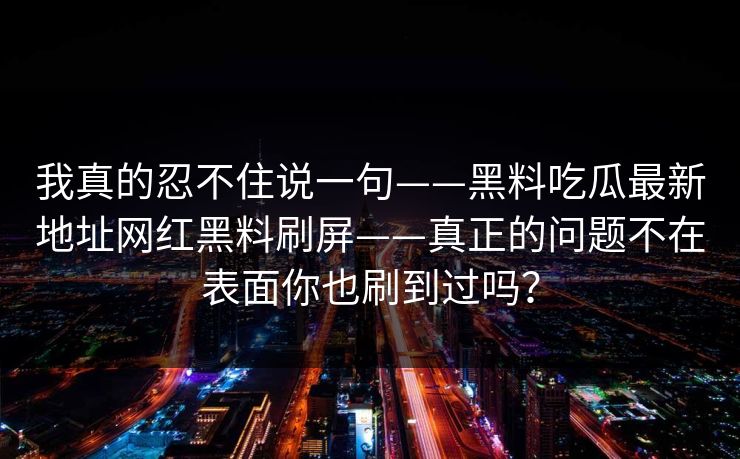 我真的忍不住说一句——黑料吃瓜最新地址网红黑料刷屏——真正的问题不在表面你也刷到过吗?