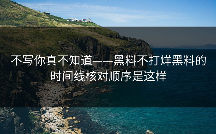 不写你真不知道——黑料不打烊黑料的时间线核对顺序是这样