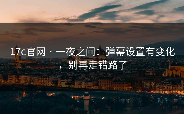 17c官网 · 一夜之间:弹幕设置有变化,别再走错路了