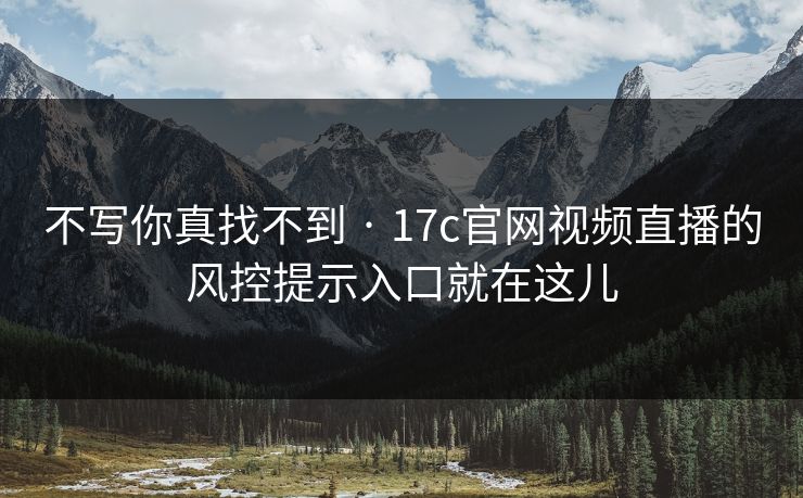 不写你真找不到 · 17c官网视频直播的风控提示入口就在这儿