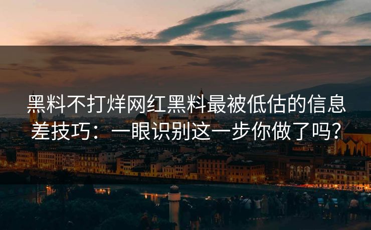 黑料不打烊网红黑料最被低估的信息差技巧:一眼识别这一步你做了吗?