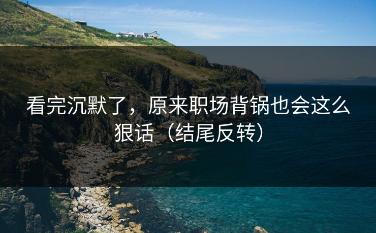 看完沉默了,原来职场背锅也会这么狠话(结尾反转)