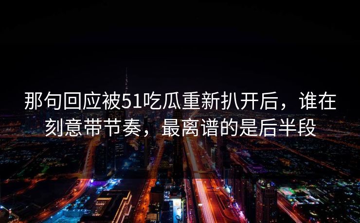 那句回应被51吃瓜重新扒开后,谁在刻意带节奏,最离谱的是后半段