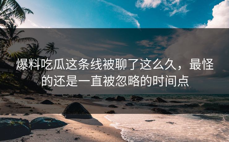 爆料吃瓜这条线被聊了这么久，最怪的还是一直被忽略的时间点