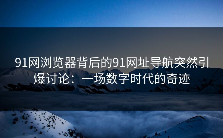 91网浏览器背后的91网址导航突然引爆讨论：一场数字时代的奇迹