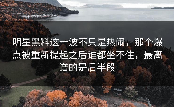 明星黑料这一波不只是热闹，那个爆点被重新提起之后谁都坐不住，最离谱的是后半段