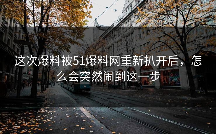 这次爆料被51爆料网重新扒开后，怎么会突然闹到这一步