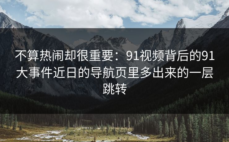 不算热闹却很重要：91视频背后的91大事件近日的导航页里多出来的一层跳转